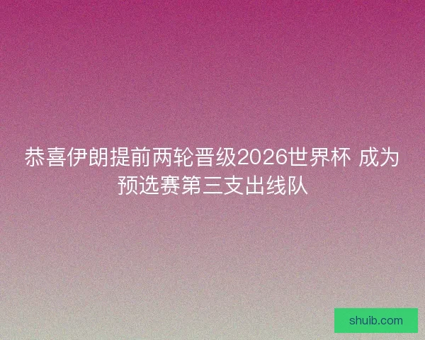 恭喜伊朗提前两轮晋级2026世界杯 成为预选赛第三支出线队