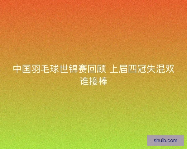 中国羽毛球世锦赛回顾 上届四冠失混双谁接棒