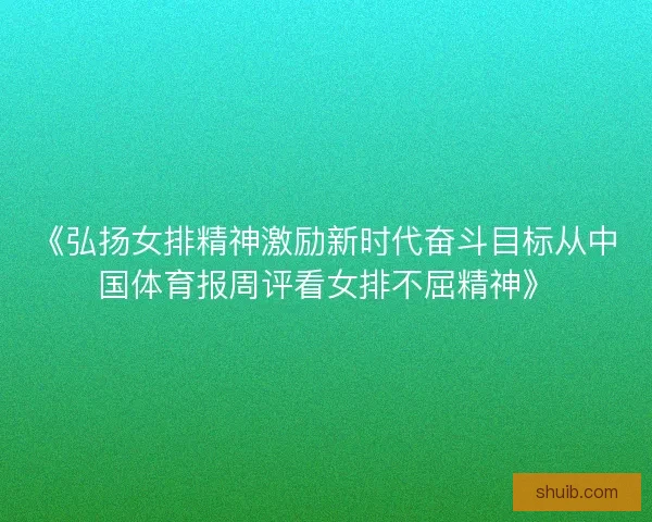 《弘扬女排精神激励新时代奋斗目标从中国体育报周评看女排不屈精神》