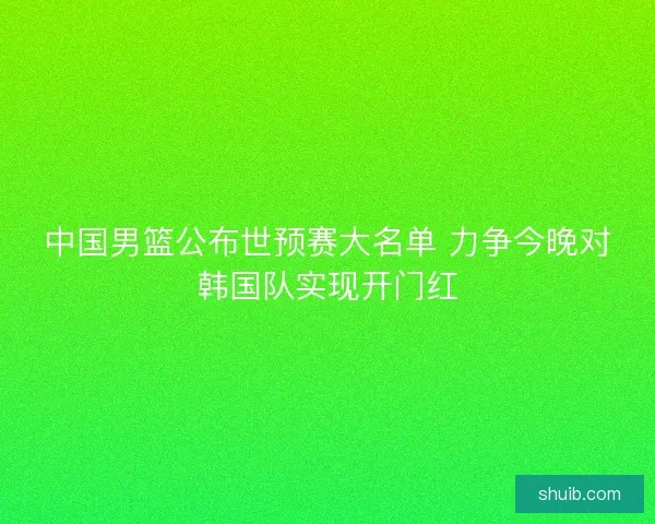 中国男篮公布世预赛大名单 力争今晚对韩国队实现开门红