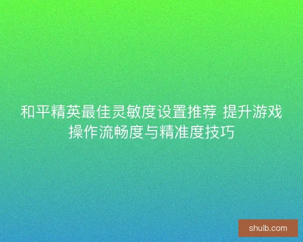 和平精英最佳灵敏度设置推荐 提升游戏操作流畅度与精准度技巧 和平精英最佳灵敏度设置推荐 提升游戏操作流畅度与精准度技巧