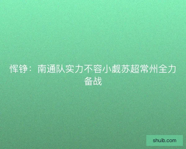 恽铮：南通队实力不容小觑苏超常州全力备战