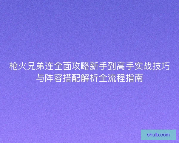枪火兄弟连全面攻略新手到高手实战技巧与阵容搭配解析全流程指南
