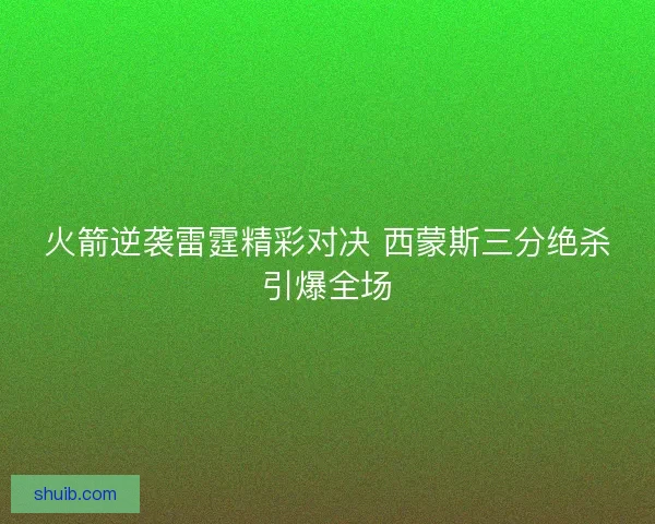 火箭逆袭雷霆精彩对决 西蒙斯三分绝杀引爆全场