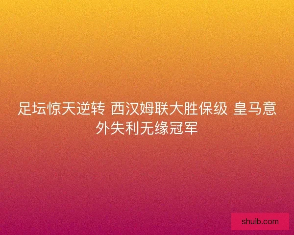 足坛惊天逆转 西汉姆联大胜保级 皇马意外失利无缘冠军 足坛惊天逆转 西汉姆联大胜保级 皇马意外失利无缘冠军