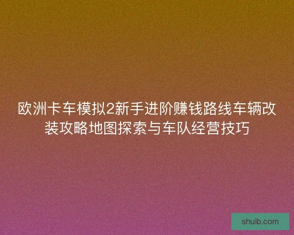 欧洲卡车模拟2新手进阶赚钱路线车辆改装攻略地图探索与车队经营技巧 欧洲卡车模拟2新手进阶赚钱路线车辆改装攻略地图探索与车队经营技巧