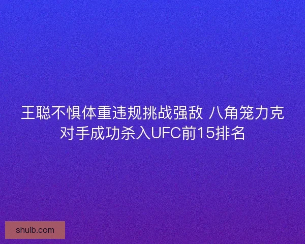 王聪不惧体重违规挑战强敌 八角笼力克对手成功杀入UFC前15排名 王聪不惧体重违规挑战强敌 八角笼力克对手成功杀入UFC前15排名