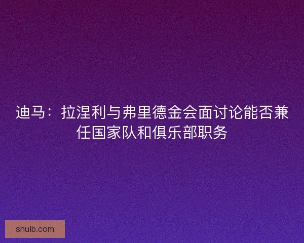 迪马:拉涅利与弗里德金会面讨论能否兼任国家队和俱乐部职务 迪马:拉涅利与弗里德金会面讨论能否兼任国家队和俱乐部职务