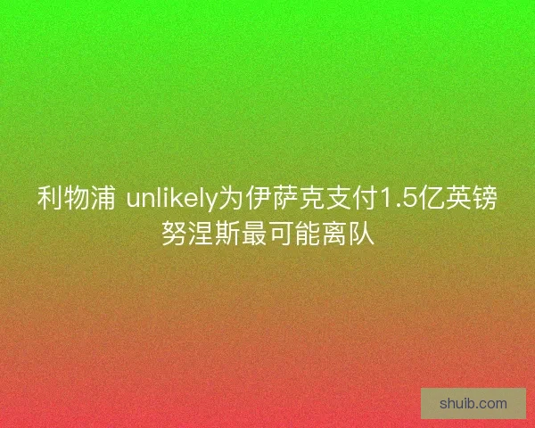 利物浦 unlikely为伊萨克支付1.5亿英镑努涅斯最可能离队