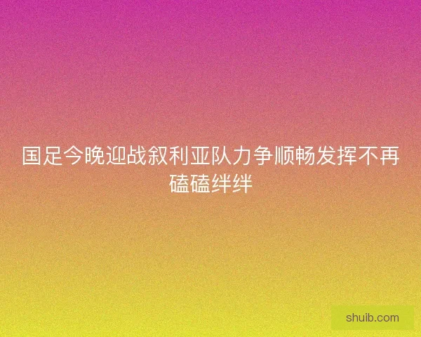 国足今晚迎战叙利亚队力争顺畅发挥不再磕磕绊绊 国足今晚迎战叙利亚队力争顺畅发挥不再磕磕绊绊