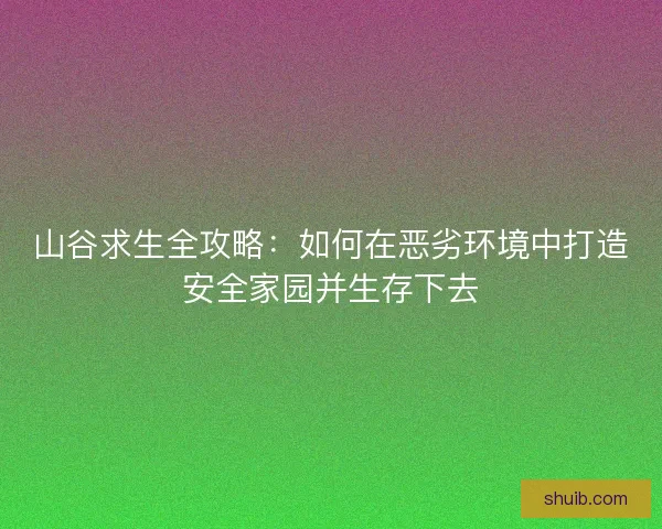 山谷求生全攻略：如何在恶劣环境中打造安全家园并生存下去