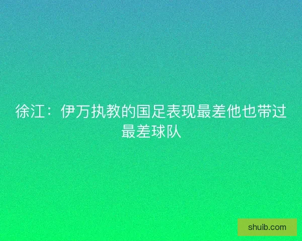 徐江:伊万执教的国足表现最差他也带过最差球队 徐江:伊万执教的国足表现最差他也带过最差球队