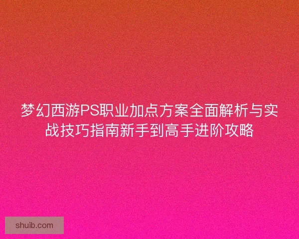 梦幻西游PS职业加点方案全面解析与实战技巧指南新手到高手进阶攻略 梦幻西游PS职业加点方案全面解析与实战技巧指南新手到高手进阶攻略