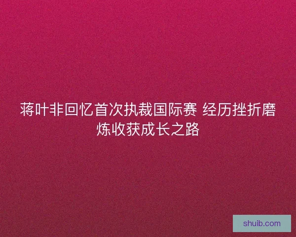 蒋叶非回忆首次执裁国际赛 经历挫折磨炼收获成长之路