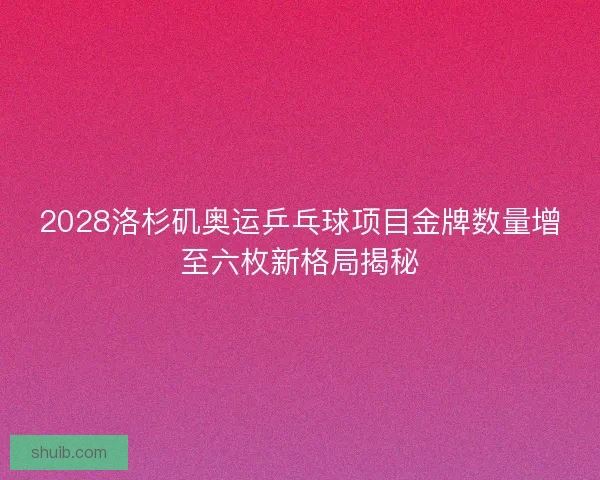 2028洛杉矶奥运乒乓球项目金牌数量增至六枚新格局揭秘 2028洛杉矶奥运乒乓球项目金牌数量增至六枚新格局揭秘