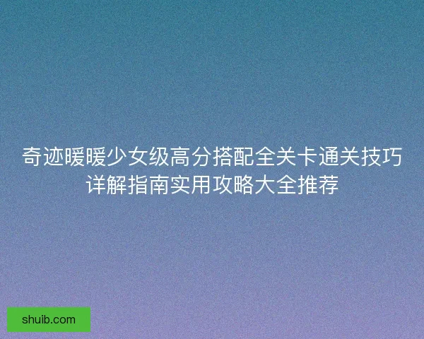 奇迹暖暖少女级高分搭配全关卡通关技巧详解指南实用攻略大全推荐 奇迹暖暖少女级高分搭配全关卡通关技巧详解指南实用攻略大全推荐