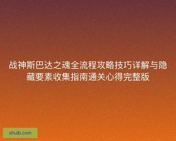 战神斯巴达之魂全流程攻略技巧详解与隐藏要素收集指南通关心得完整版