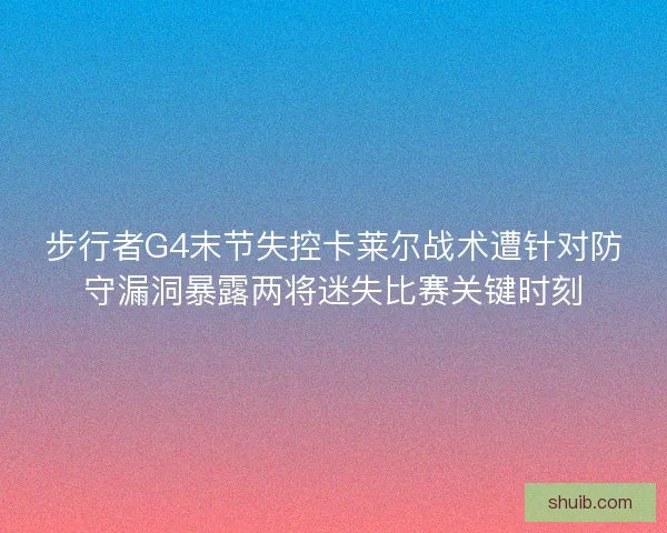 步行者G4末节失控卡莱尔战术遭针对防守漏洞暴露两将迷失比赛关键时刻