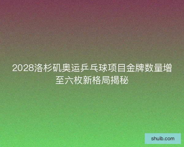 2028洛杉矶奥运乒乓球项目金牌数量增至六枚新格局揭秘 2028洛杉矶奥运乒乓球项目金牌数量增至六枚新格局揭秘