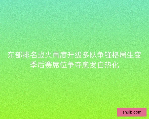 东部排名战火再度升级多队争锋格局生变季后赛席位争夺愈发白热化 东部排名战火再度升级多队争锋格局生变季后赛席位争夺愈发白热化
