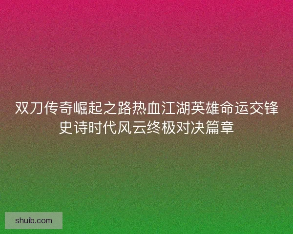 双刀传奇崛起之路热血江湖英雄命运交锋史诗时代风云终极对决篇章 双刀传奇崛起之路热血江湖英雄命运交锋史诗时代风云终极对决篇章