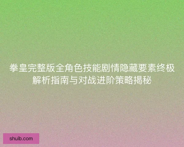 拳皇完整版全角色技能剧情隐藏要素终极解析指南与对战进阶策略揭秘 拳皇完整版全角色技能剧情隐藏要素终极解析指南与对战进阶策略揭秘