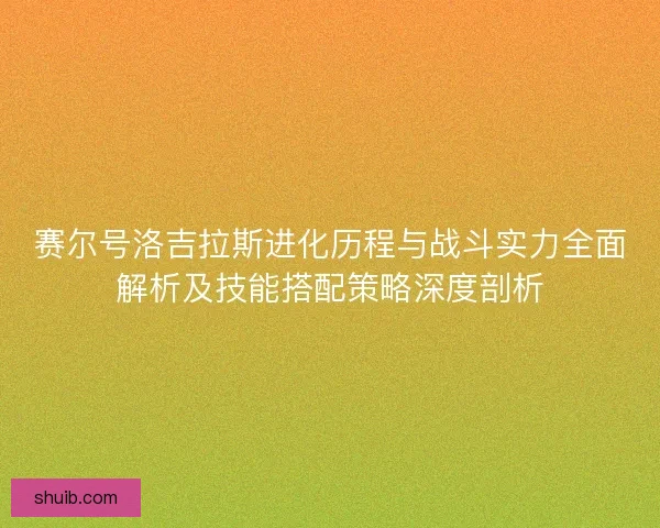 赛尔号洛吉拉斯进化历程与战斗实力全面解析及技能搭配策略深度剖析