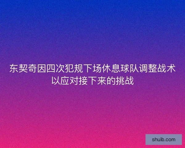 东契奇因四次犯规下场休息球队调整战术以应对接下来的挑战 东契奇因四次犯规下场休息球队调整战术以应对接下来的挑战