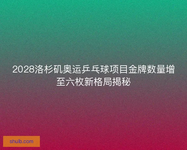 2028洛杉矶奥运乒乓球项目金牌数量增至六枚新格局揭秘