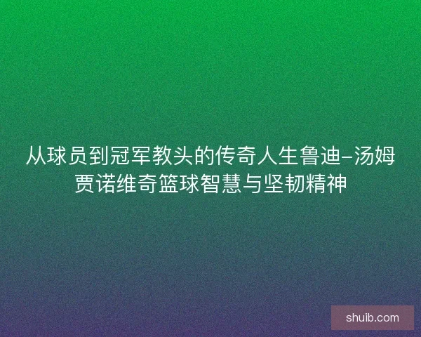 从球员到冠军教头的传奇人生鲁迪-汤姆贾诺维奇篮球智慧与坚韧精神