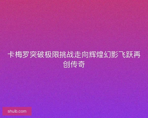 卡梅罗突破极限挑战走向辉煌幻影飞跃再创传奇 卡梅罗突破极限挑战走向辉煌幻影飞跃再创传奇