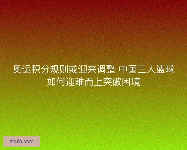 奥运积分规则或迎来调整 中国三人篮球如何迎难而上突破困境