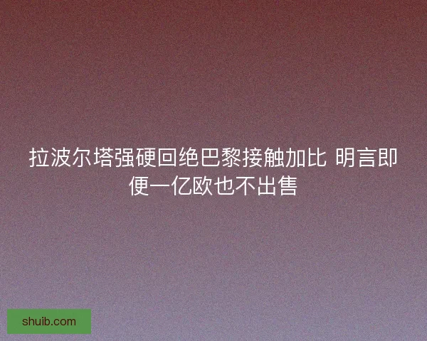 拉波尔塔强硬回绝巴黎接触加比 明言即便一亿欧也不出售 拉波尔塔强硬回绝巴黎接触加比 明言即便一亿欧也不出售