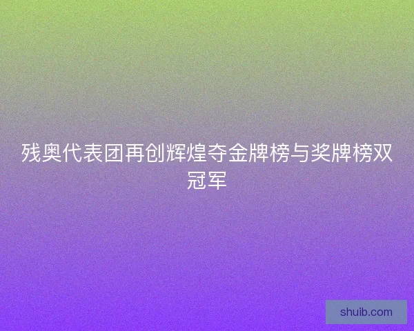 残奥代表团再创辉煌夺金牌榜与奖牌榜双冠军 残奥代表团再创辉煌夺金牌榜与奖牌榜双冠军