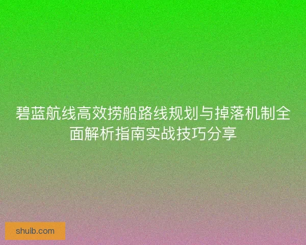 碧蓝航线高效捞船路线规划与掉落机制全面解析指南实战技巧分享 碧蓝航线高效捞船路线规划与掉落机制全面解析指南实战技巧分享