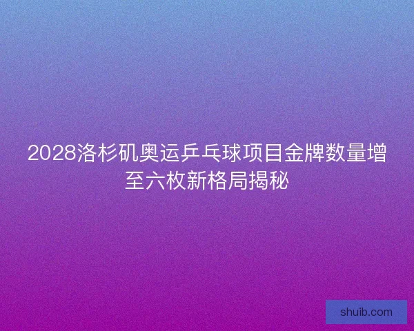 2028洛杉矶奥运乒乓球项目金牌数量增至六枚新格局揭秘