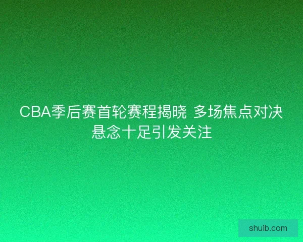 CBA季后赛首轮赛程揭晓 多场焦点对决悬念十足引发关注