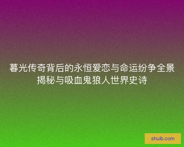 暮光传奇背后的永恒爱恋与命运纷争全景揭秘与吸血鬼狼人世界史诗 暮光传奇背后的永恒爱恋与命运纷争全景揭秘与吸血鬼狼人世界史诗