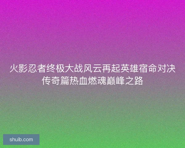 火影忍者终极大战风云再起英雄宿命对决传奇篇热血燃魂巅峰之路 火影忍者终极大战风云再起英雄宿命对决传奇篇热血燃魂巅峰之路