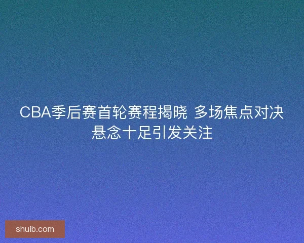 CBA季后赛首轮赛程揭晓 多场焦点对决悬念十足引发关注
