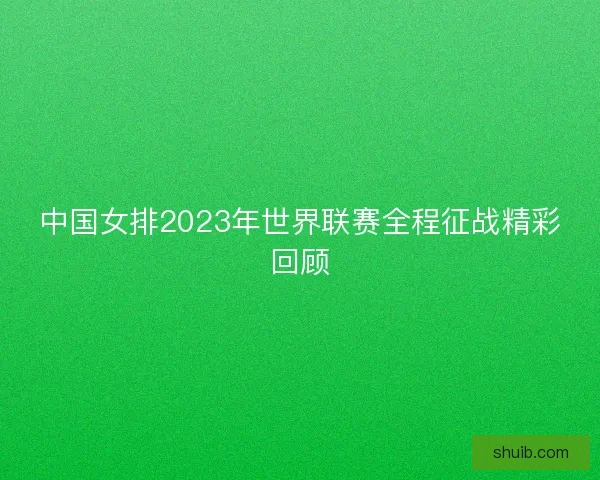 中国女排2023年世界联赛全程征战精彩回顾 中国女排2023年世界联赛全程征战精彩回顾