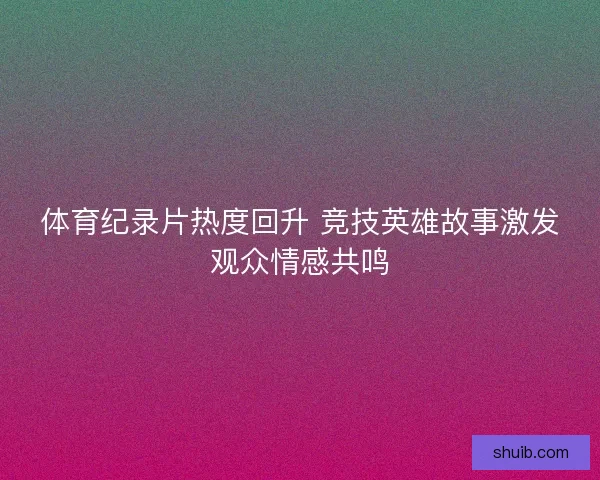 体育纪录片热度回升 竞技英雄故事激发观众情感共鸣