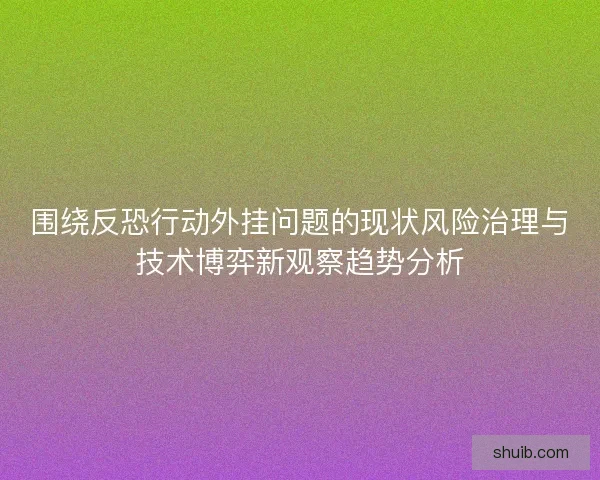围绕反恐行动外挂问题的现状风险治理与技术博弈新观察趋势分析 围绕反恐行动外挂问题的现状风险治理与技术博弈新观察趋势分析