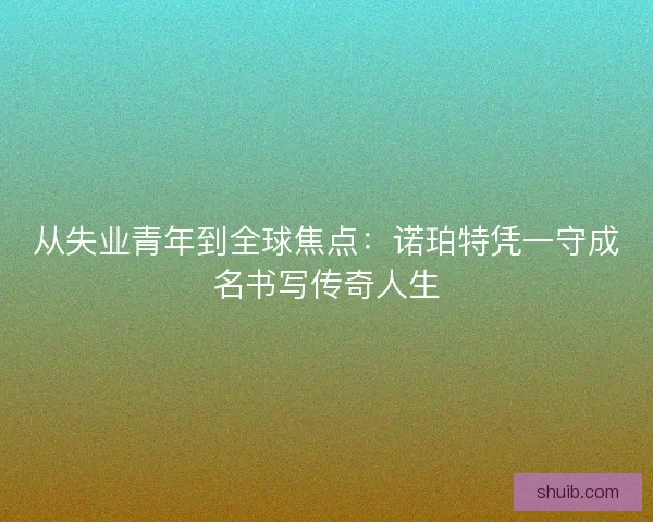 从失业青年到全球焦点:诺珀特凭一守成名书写传奇人生 从失业青年到全球焦点:诺珀特凭一守成名书写传奇人生